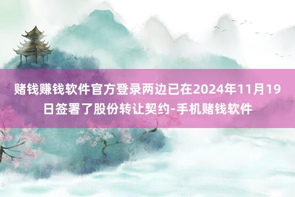 赌钱赚钱软件官方登录两边已在2024年11月19日签署了股份转让契约-手机赌钱软件