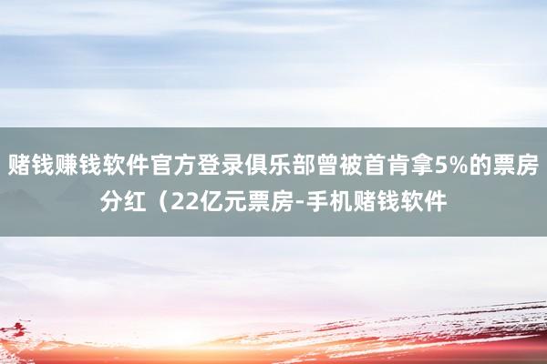 赌钱赚钱软件官方登录俱乐部曾被首肯拿5%的票房分红（22亿元票房-手机赌钱软件