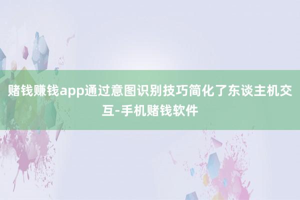 赌钱赚钱app通过意图识别技巧简化了东谈主机交互-手机赌钱软件