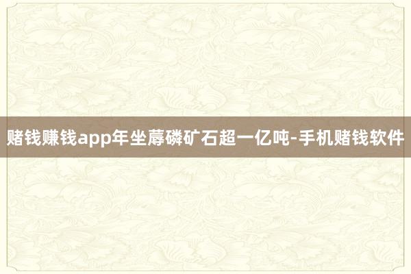 赌钱赚钱app年坐蓐磷矿石超一亿吨-手机赌钱软件