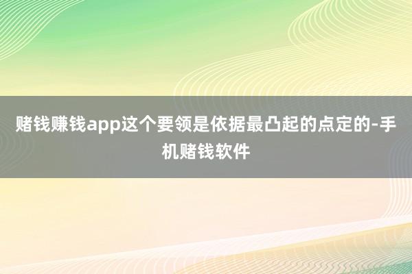 赌钱赚钱app这个要领是依据最凸起的点定的-手机赌钱软件