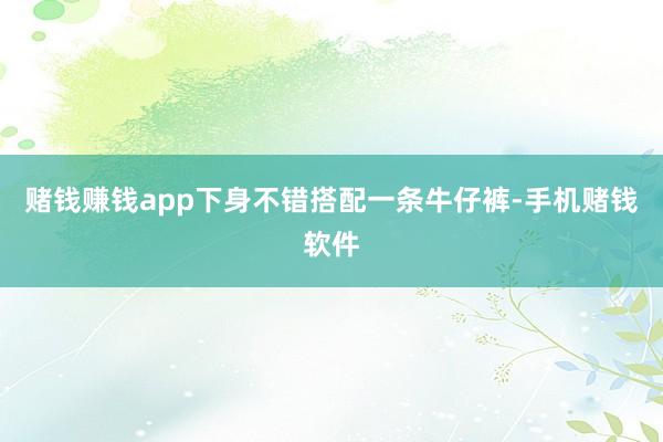 赌钱赚钱app下身不错搭配一条牛仔裤-手机赌钱软件