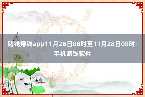 赌钱赚钱app11月26日08时至11月28日08时-手机赌钱软件
