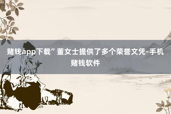 赌钱app下载”　　董女士提供了多个荣誉文凭-手机赌钱软件
