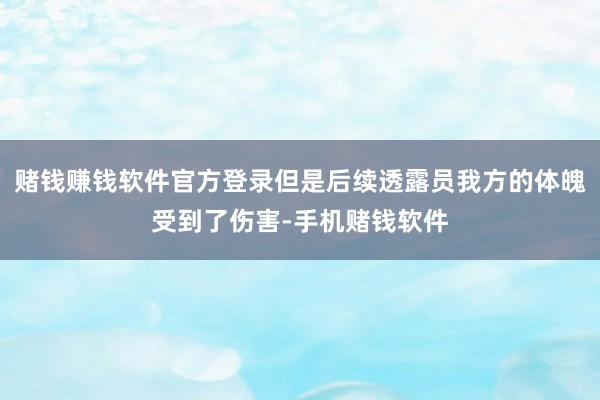 赌钱赚钱软件官方登录但是后续透露员我方的体魄受到了伤害-手机赌钱软件