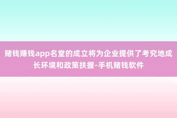 赌钱赚钱app名堂的成立将为企业提供了考究地成长环境和政策扶握-手机赌钱软件