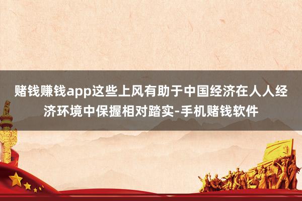 赌钱赚钱app这些上风有助于中国经济在人人经济环境中保握相对踏实-手机赌钱软件