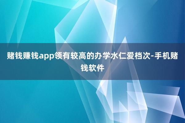 赌钱赚钱app领有较高的办学水仁爱档次-手机赌钱软件