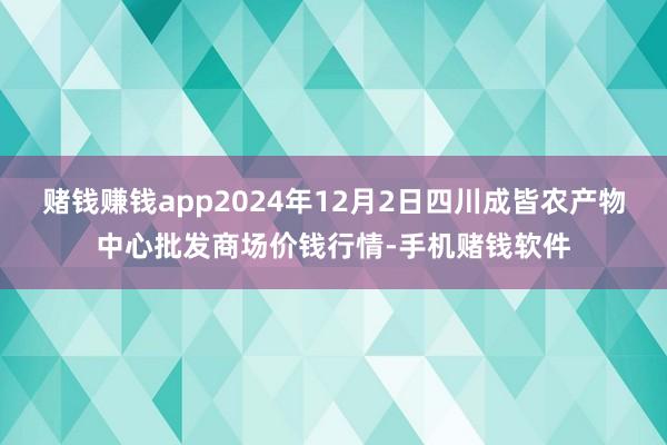 赌钱赚钱app2024年12月2日四川成皆农产物中心批发商场价钱行情-手机赌钱软件