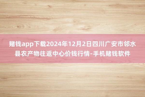 赌钱app下载2024年12月2日四川广安市邻水县农产物往返中心价钱行情-手机赌钱软件