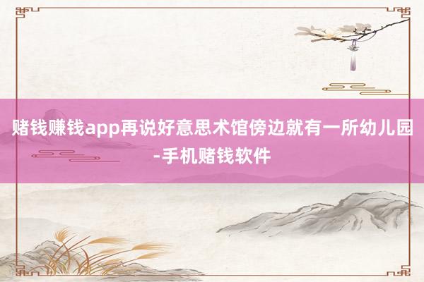 赌钱赚钱app再说好意思术馆傍边就有一所幼儿园-手机赌钱软件