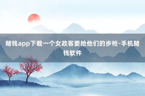 赌钱app下载一个女政客要抢他们的步枪-手机赌钱软件