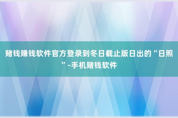 赌钱赚钱软件官方登录到冬日截止版日出的“日照”-手机赌钱软件