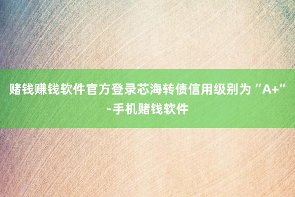 赌钱赚钱软件官方登录芯海转债信用级别为“A+”-手机赌钱软件