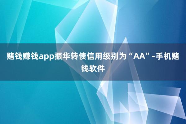 赌钱赚钱app振华转债信用级别为“AA”-手机赌钱软件