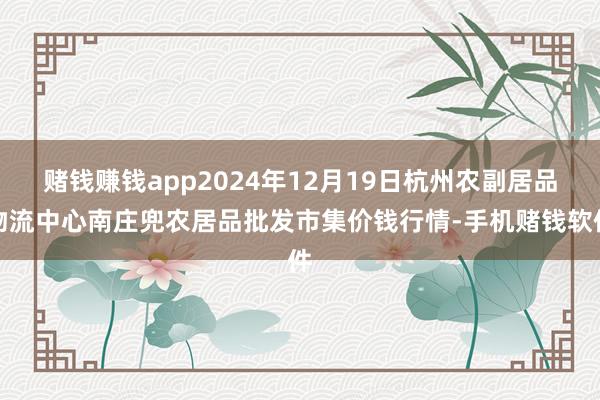 赌钱赚钱app2024年12月19日杭州农副居品物流中心南庄兜农居品批发市集价钱行情-手机赌钱软件