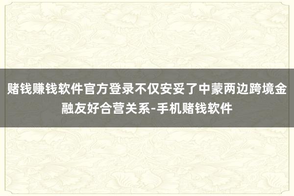 赌钱赚钱软件官方登录不仅安妥了中蒙两边跨境金融友好合营关系-手机赌钱软件