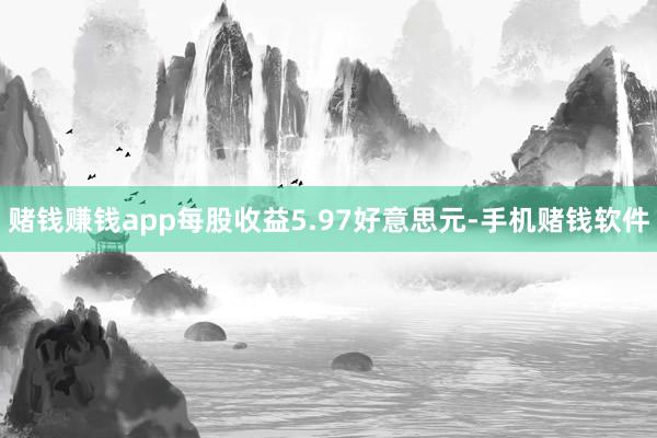 赌钱赚钱app每股收益5.97好意思元-手机赌钱软件