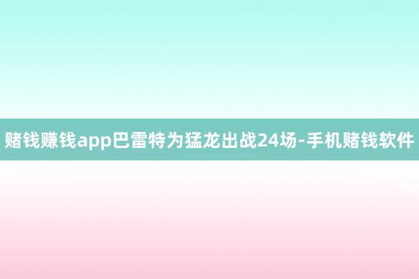 赌钱赚钱app巴雷特为猛龙出战24场-手机赌钱软件