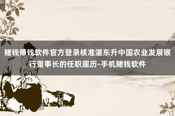赌钱赚钱软件官方登录核准湛东升中国农业发展银行董事长的任职履历-手机赌钱软件