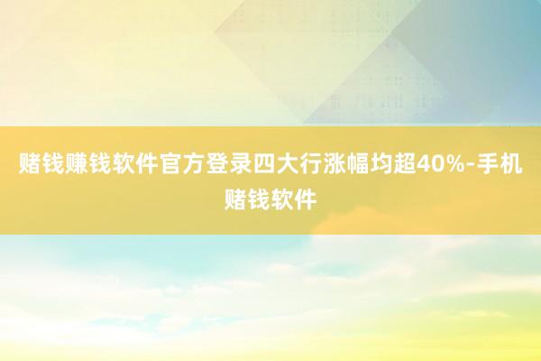 赌钱赚钱软件官方登录四大行涨幅均超40%-手机赌钱软件