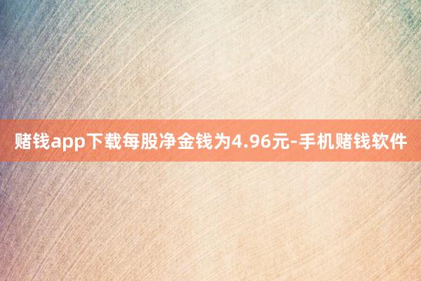 赌钱app下载每股净金钱为4.96元-手机赌钱软件