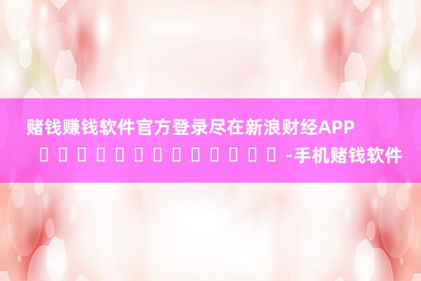 赌钱赚钱软件官方登录尽在新浪财经APP -手机赌钱软件