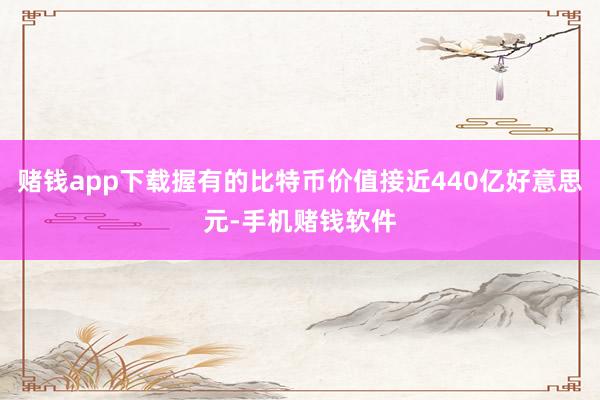 赌钱app下载握有的比特币价值接近440亿好意思元-手机赌钱软件