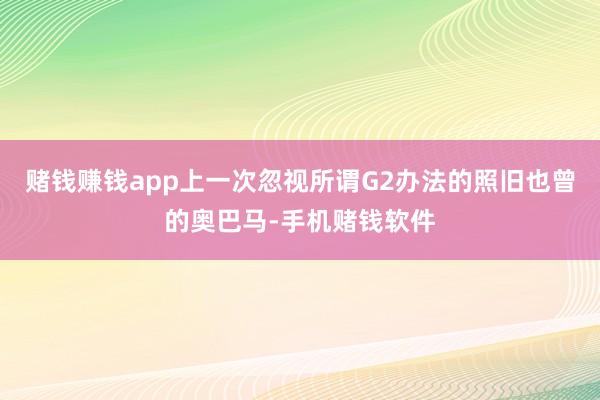 赌钱赚钱app上一次忽视所谓G2办法的照旧也曾的奥巴马-手机赌钱软件