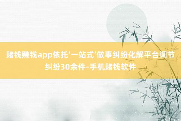 赌钱赚钱app依托‘一站式’做事纠纷化解平台调节纠纷30余件-手机赌钱软件