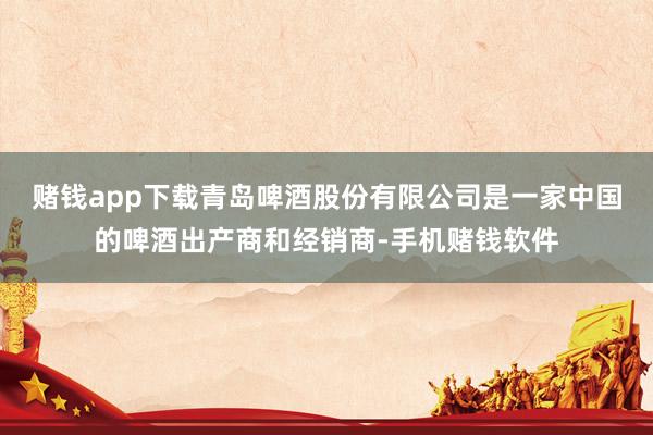 赌钱app下载青岛啤酒股份有限公司是一家中国的啤酒出产商和经销商-手机赌钱软件