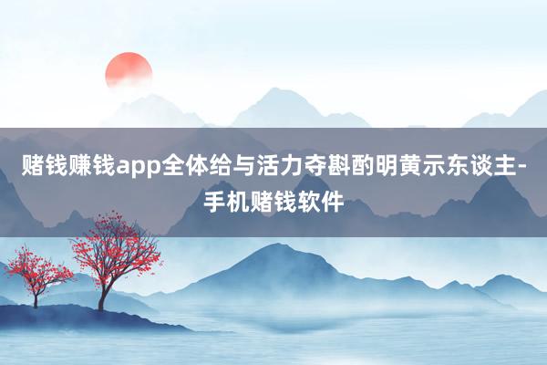 赌钱赚钱app全体给与活力夺斟酌明黄示东谈主-手机赌钱软件