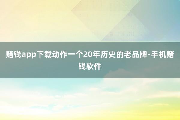 赌钱app下载动作一个20年历史的老品牌-手机赌钱软件