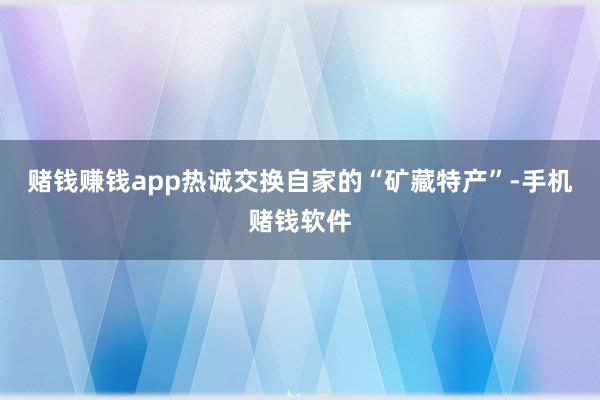 赌钱赚钱app热诚交换自家的“矿藏特产”-手机赌钱软件