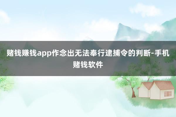 赌钱赚钱app作念出无法奉行逮捕令的判断-手机赌钱软件