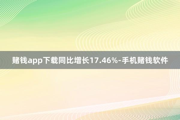 赌钱app下载同比增长17.46%-手机赌钱软件