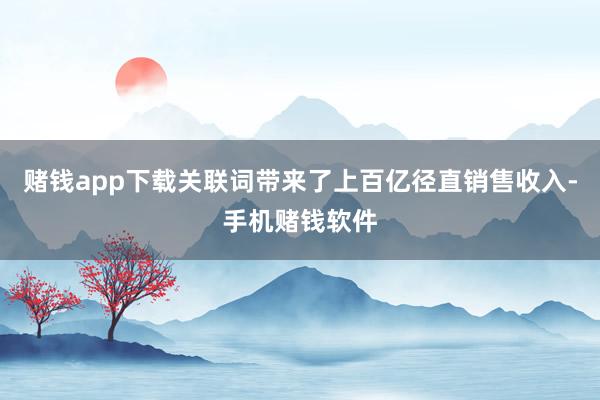 赌钱app下载关联词带来了上百亿径直销售收入-手机赌钱软件