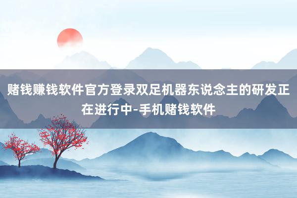赌钱赚钱软件官方登录双足机器东说念主的研发正在进行中-手机赌钱软件