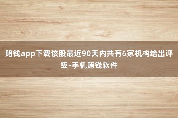 赌钱app下载该股最近90天内共有6家机构给出评级-手机赌钱软件