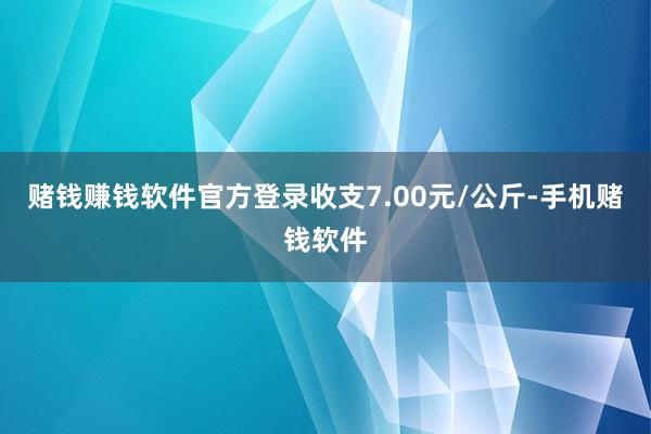 赌钱赚钱软件官方登录收支7.00元/公斤-手机赌钱软件