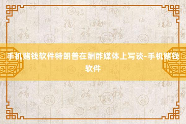 手机赌钱软件特朗普在酬酢媒体上写谈-手机赌钱软件