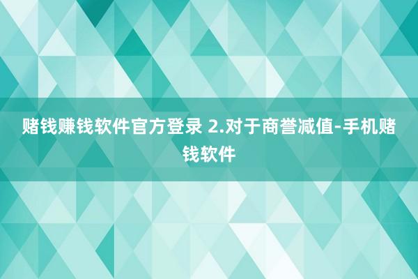 赌钱赚钱软件官方登录 　　2.对于商誉减值-手机赌钱软件