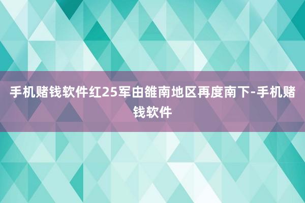 手机赌钱软件红25军由雒南地区再度南下-手机赌钱软件