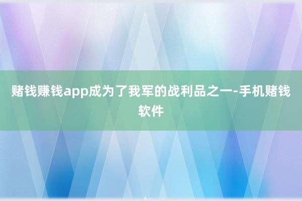 赌钱赚钱app成为了我军的战利品之一-手机赌钱软件