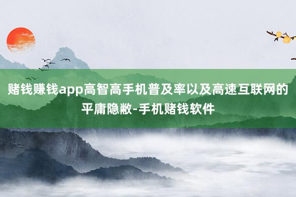 赌钱赚钱app高智高手机普及率以及高速互联网的平庸隐敝-手机赌钱软件