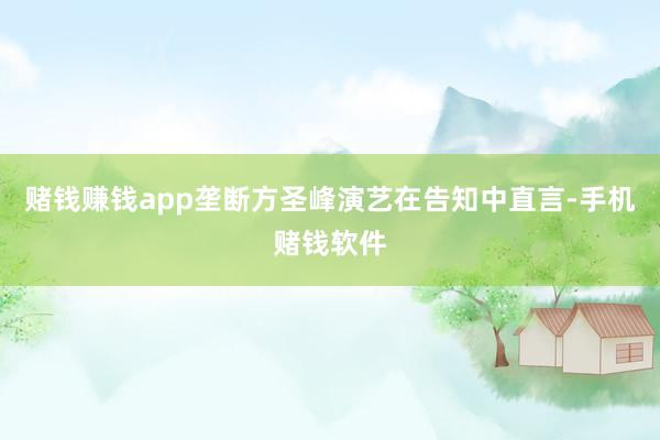 赌钱赚钱app垄断方圣峰演艺在告知中直言-手机赌钱软件