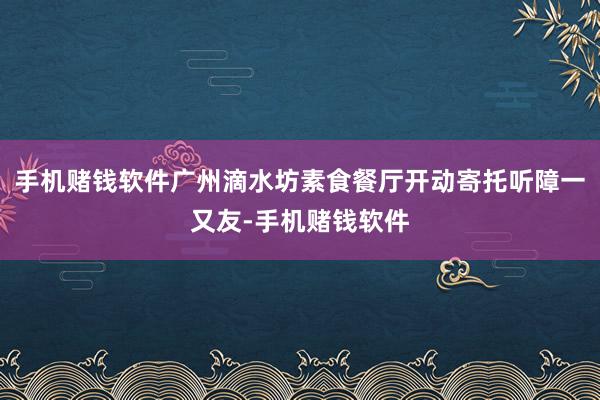 手机赌钱软件广州滴水坊素食餐厅开动寄托听障一又友-手机赌钱软件
