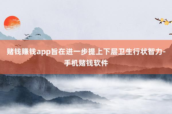 赌钱赚钱app旨在进一步提上下层卫生行状智力-手机赌钱软件