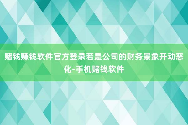赌钱赚钱软件官方登录若是公司的财务景象开动恶化-手机赌钱软件