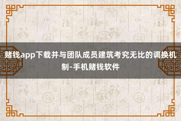 赌钱app下载并与团队成员建筑考究无比的调换机制-手机赌钱软件
